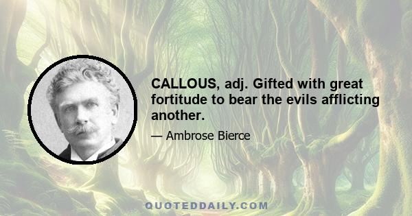 CALLOUS, adj. Gifted with great fortitude to bear the evils afflicting another.