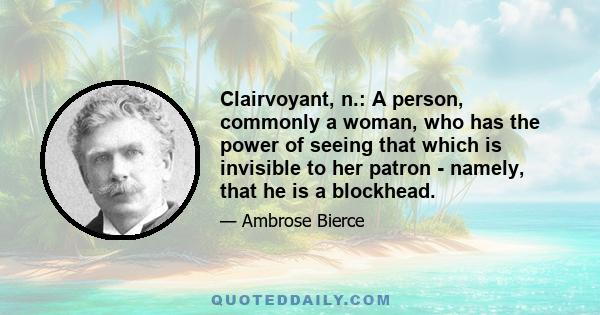 Clairvoyant, n.: A person, commonly a woman, who has the power of seeing that which is invisible to her patron - namely, that he is a blockhead.