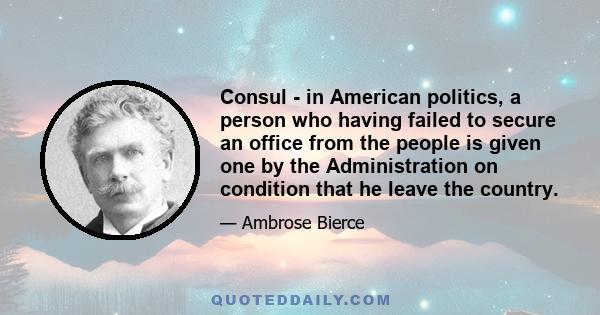 Consul - in American politics, a person who having failed to secure an office from the people is given one by the Administration on condition that he leave the country.