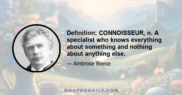 Definition: CONNOISSEUR, n. A specialist who knows everything about something and nothing about anything else.