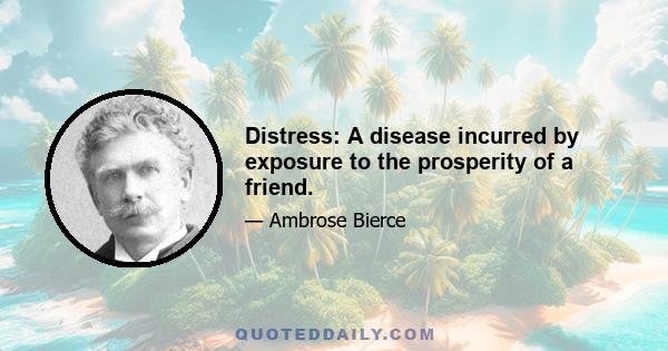 Distress: A disease incurred by exposure to the prosperity of a friend.