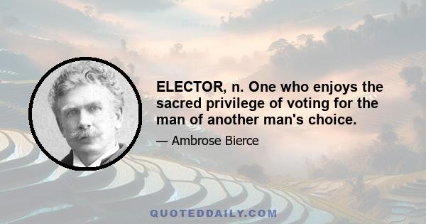 ELECTOR, n. One who enjoys the sacred privilege of voting for the man of another man's choice.