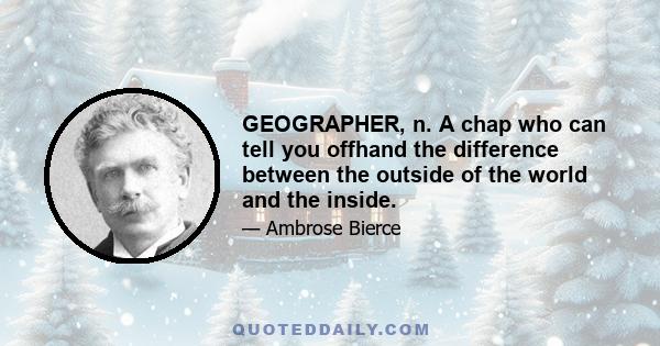 GEOGRAPHER, n. A chap who can tell you offhand the difference between the outside of the world and the inside.