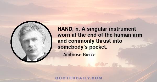 HAND, n. A singular instrument worn at the end of the human arm and commonly thrust into somebody's pocket.
