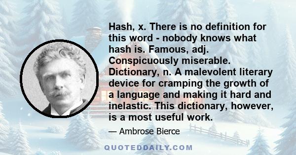 Hash, x. There is no definition for this word - nobody knows what hash is. Famous, adj. Conspicuously miserable. Dictionary, n. A malevolent literary device for cramping the growth of a language and making it hard and