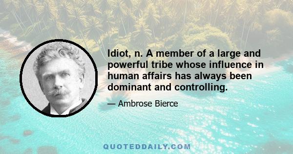 Idiot, n. A member of a large and powerful tribe whose influence in human affairs has always been dominant and controlling.