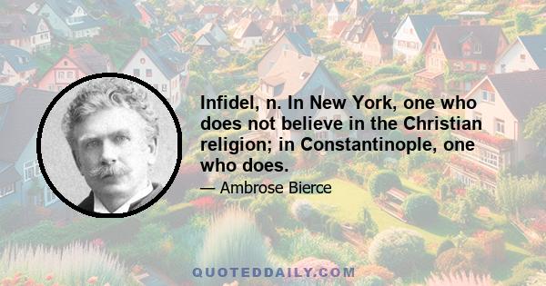 Infidel, n. In New York, one who does not believe in the Christian religion; in Constantinople, one who does.