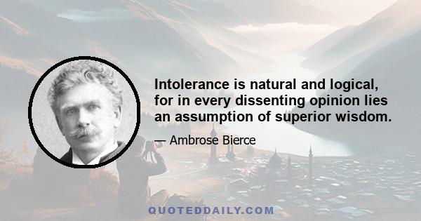 Intolerance is natural and logical, for in every dissenting opinion lies an assumption of superior wisdom.