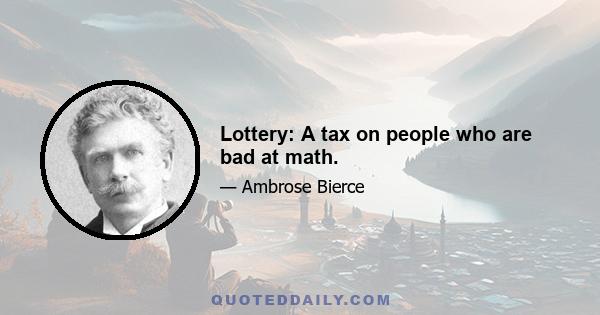 Lottery: A tax on people who are bad at math.