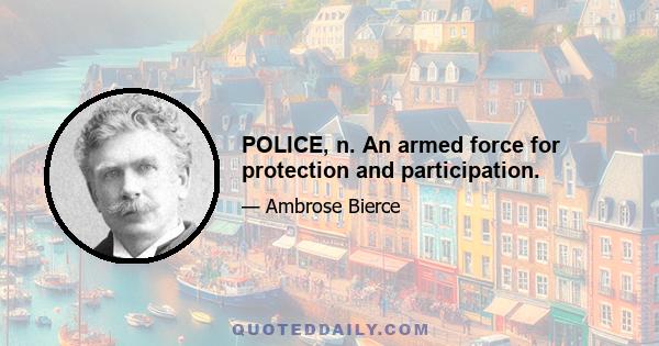 POLICE, n. An armed force for protection and participation.