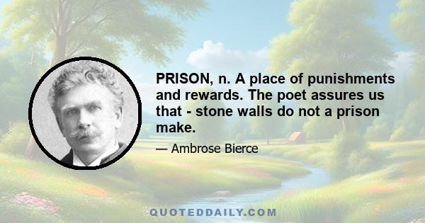 PRISON, n. A place of punishments and rewards. The poet assures us that - stone walls do not a prison make.