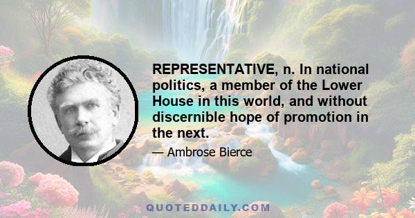 REPRESENTATIVE, n. In national politics, a member of the Lower House in this world, and without discernible hope of promotion in the next.