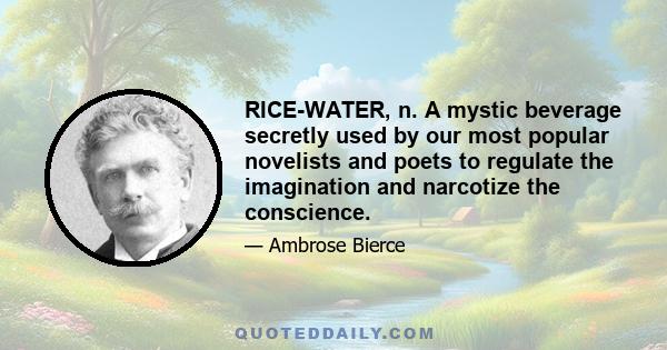 RICE-WATER, n. A mystic beverage secretly used by our most popular novelists and poets to regulate the imagination and narcotize the conscience.