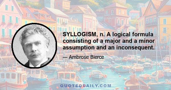 SYLLOGISM, n. A logical formula consisting of a major and a minor assumption and an inconsequent.