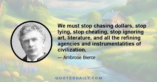 We must stop chasing dollars, stop lying, stop cheating, stop ignoring art, literature, and all the refining agencies and instrumentalities of civilization.