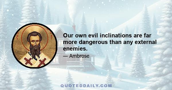 Our own evil inclinations are far more dangerous than any external enemies.