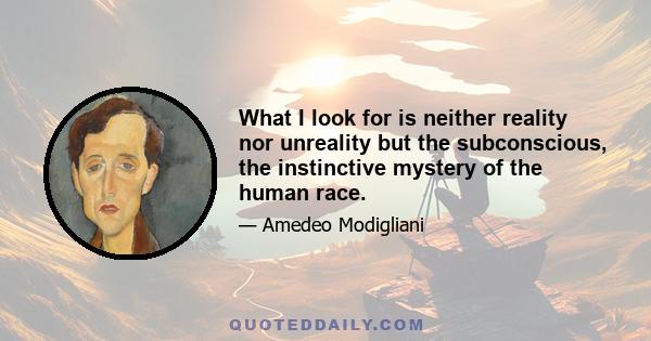 What I look for is neither reality nor unreality but the subconscious, the instinctive mystery of the human race.