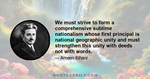 We must strive to form a comprehensive sublime nationalism whose first principal is national geographic unity and must strengthen this unity with deeds not with words.