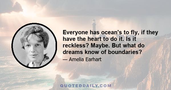 Everyone has ocean's to fly, if they have the heart to do it. Is it reckless? Maybe. But what do dreams know of boundaries?