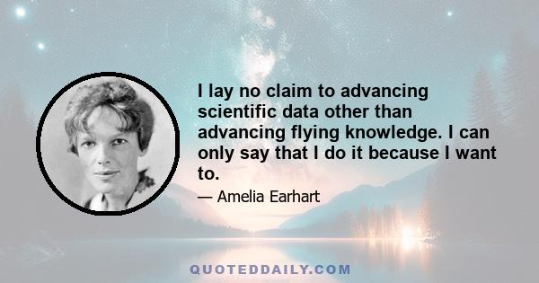 I lay no claim to advancing scientific data other than advancing flying knowledge. I can only say that I do it because I want to.