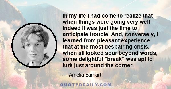 In my life I had come to realize that when things were going very well indeed it was just the time to anticipate trouble. And, conversely, I learned from pleasant experience that at the most despairing crisis, when all