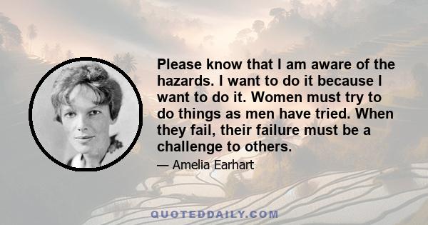 Please know that I am aware of the hazards. I want to do it because I want to do it. Women must try to do things as men have tried. When they fail, their failure must be a challenge to others.