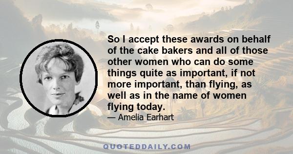 So I accept these awards on behalf of the cake bakers and all of those other women who can do some things quite as important, if not more important, than flying, as well as in the name of women flying today.