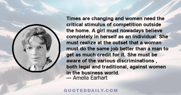 Times are changing and women need the critical stimulus of competition outside the home. A girl must nowadays believe completely in herself as an individual. She must realize at the outset that a woman must do the same