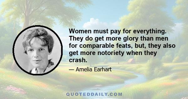 Women must pay for everything. They do get more glory than men for comparable feats, but, they also get more notoriety when they crash.