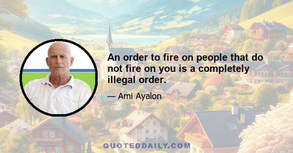 An order to fire on people that do not fire on you is a completely illegal order.