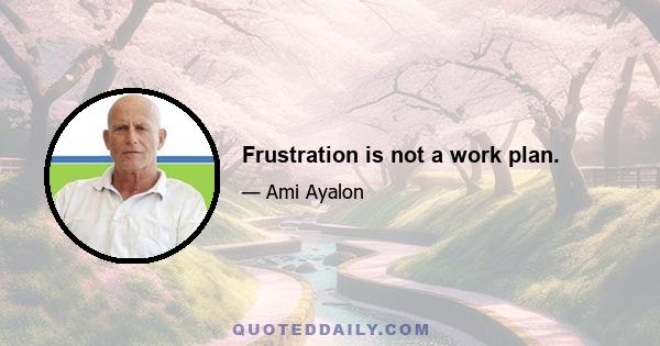 Frustration is not a work plan.