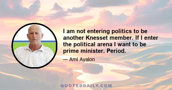 I am not entering politics to be another Knesset member. If I enter the political arena I want to be prime minister. Period.