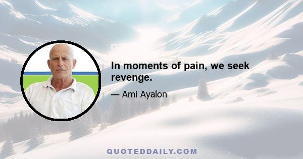 In moments of pain, we seek revenge.