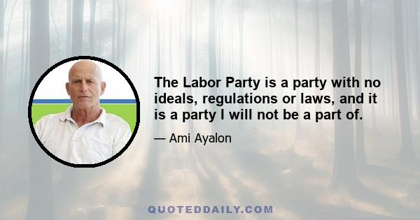 The Labor Party is a party with no ideals, regulations or laws, and it is a party I will not be a part of.