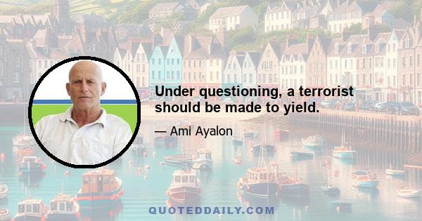 Under questioning, a terrorist should be made to yield.