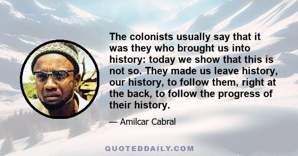 The colonists usually say that it was they who brought us into history: today we show that this is not so. They made us leave history, our history, to follow them, right at the back, to follow the progress of their