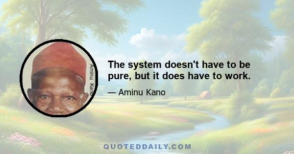 The system doesn't have to be pure, but it does have to work.