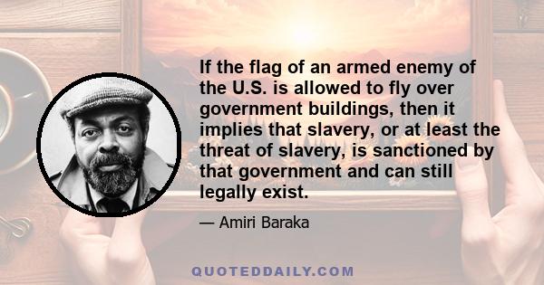 If the flag of an armed enemy of the U.S. is allowed to fly over government buildings, then it implies that slavery, or at least the threat of slavery, is sanctioned by that government and can still legally exist.