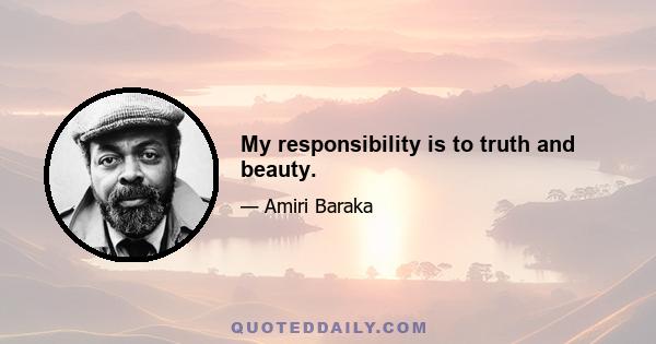 My responsibility is to truth and beauty.