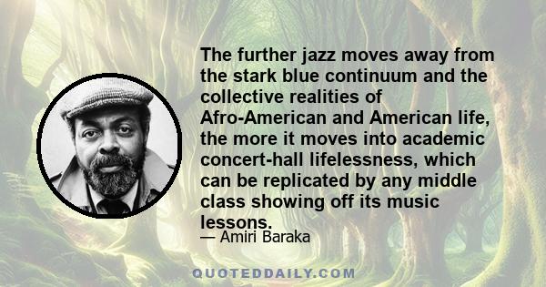 The further jazz moves away from the stark blue continuum and the collective realities of Afro-American and American life, the more it moves into academic concert-hall lifelessness, which can be replicated by any middle 