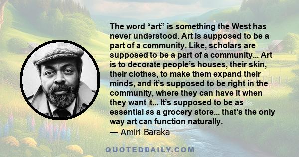 The word “art” is something the West has never understood. Art is supposed to be a part of a community. Like, scholars are supposed to be a part of a community... Art is to decorate people’s houses, their skin, their