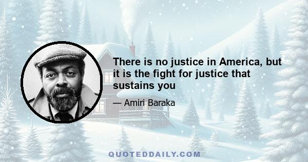 There is no justice in America, but it is the fight for justice that sustains you