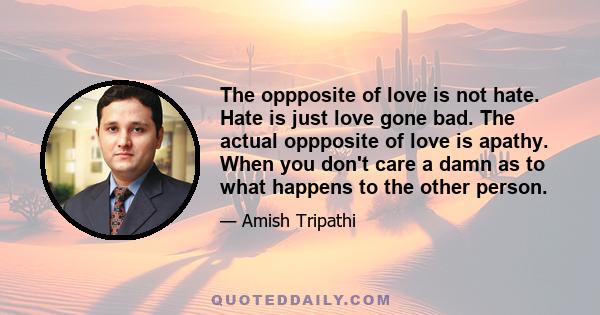 The oppposite of love is not hate. Hate is just love gone bad. The actual oppposite of love is apathy. When you don't care a damn as to what happens to the other person.