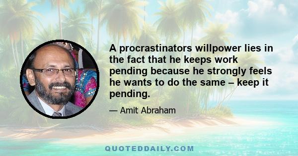 A procrastinators willpower lies in the fact that he keeps work pending because he strongly feels he wants to do the same – keep it pending.