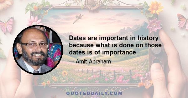 Dates are important in history because what is done on those dates is of importance