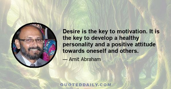 Desire is the key to motivation. It is the key to develop a healthy personality and a positive attitude towards oneself and others.