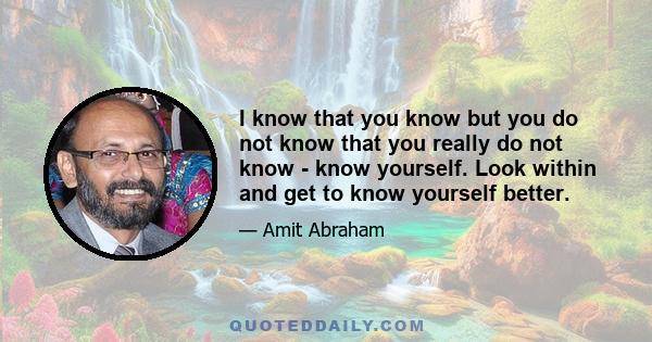 I know that you know but you do not know that you really do not know - know yourself. Look within and get to know yourself better.