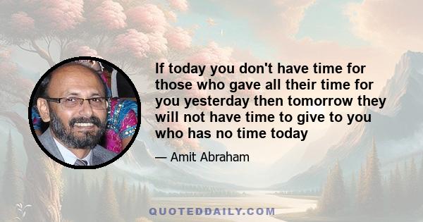 If today you don't have time for those who gave all their time for you yesterday then tomorrow they will not have time to give to you who has no time today