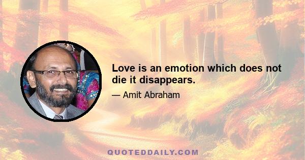 Love is an emotion which does not die it disappears.