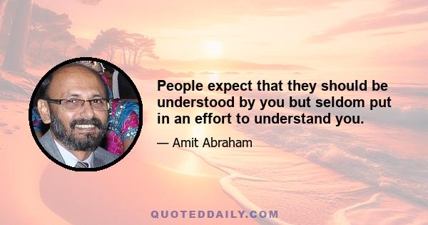 People expect that they should be understood by you but seldom put in an effort to understand you.